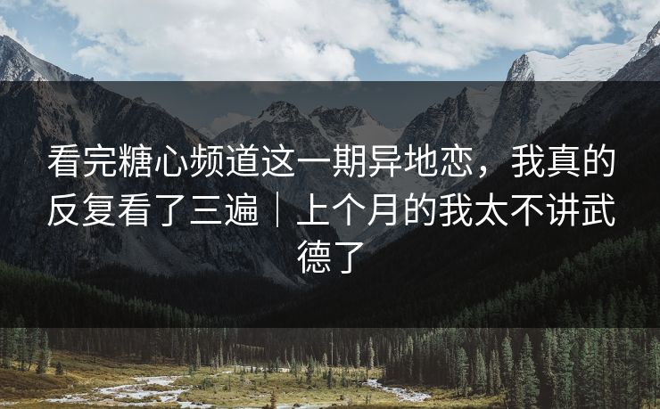 看完糖心频道这一期异地恋，我真的反复看了三遍｜上个月的我太不讲武德了
