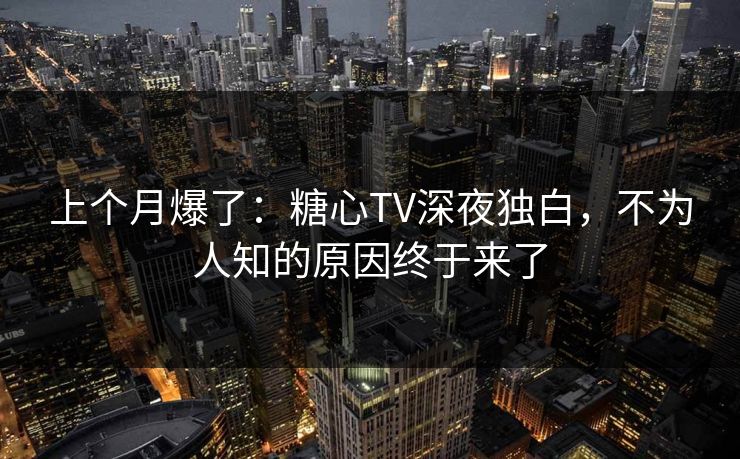 上个月爆了：糖心TV深夜独白，不为人知的原因终于来了