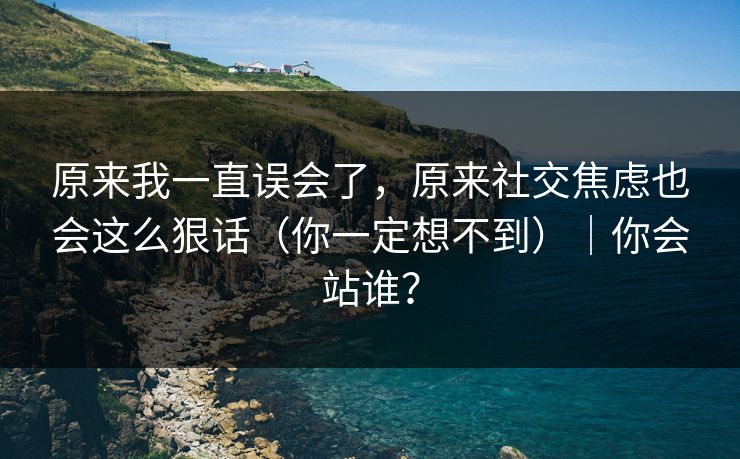 原来我一直误会了，原来社交焦虑也会这么狠话（你一定想不到）｜你会站谁？