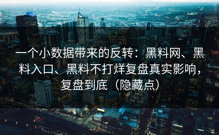 一个小数据带来的反转：黑料网、黑料入口、黑料不打烊复盘真实影响，复盘到底（隐藏点）