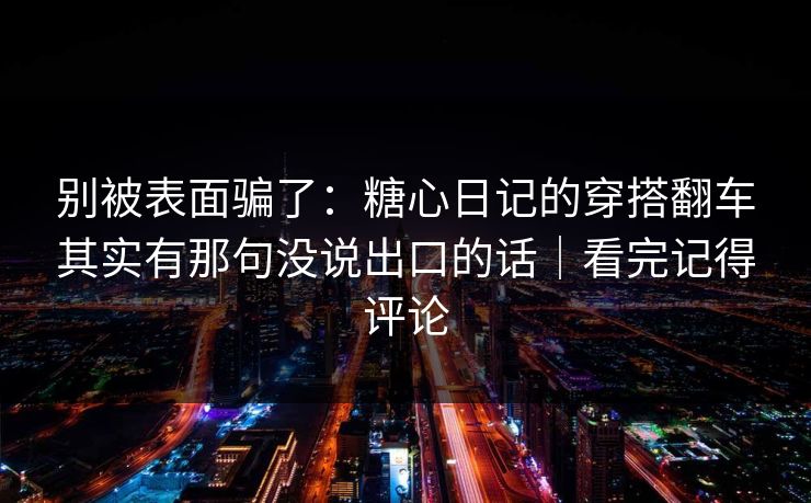 别被表面骗了：糖心日记的穿搭翻车其实有那句没说出口的话｜看完记得评论