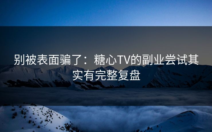 别被表面骗了：糖心TV的副业尝试其实有完整复盘