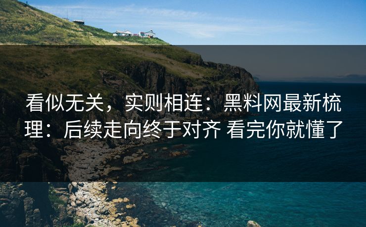 看似无关，实则相连：黑料网最新梳理：后续走向终于对齐 看完你就懂了