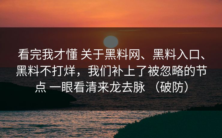 看完我才懂 关于黑料网、黑料入口、黑料不打烊，我们补上了被忽略的节点 一眼看清来龙去脉 （破防）
