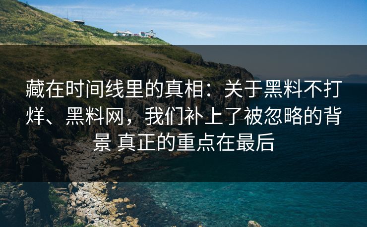 藏在时间线里的真相：关于黑料不打烊、黑料网，我们补上了被忽略的背景 真正的重点在最后