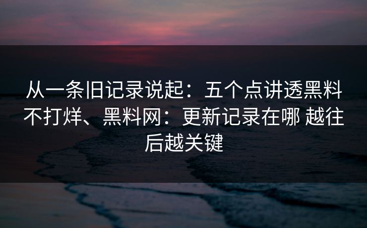 从一条旧记录说起：五个点讲透黑料不打烊、黑料网：更新记录在哪 越往后越关键