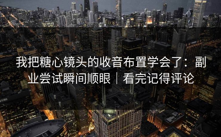 我把糖心镜头的收音布置学会了：副业尝试瞬间顺眼｜看完记得评论