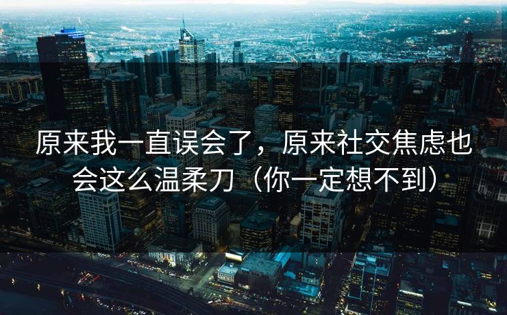 原来我一直误会了，原来社交焦虑也会这么温柔刀（你一定想不到）
