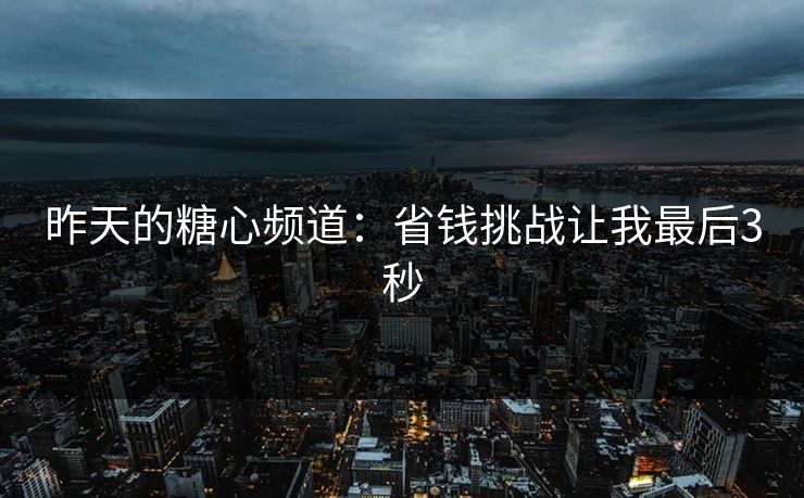 昨天的糖心频道：省钱挑战让我最后3秒