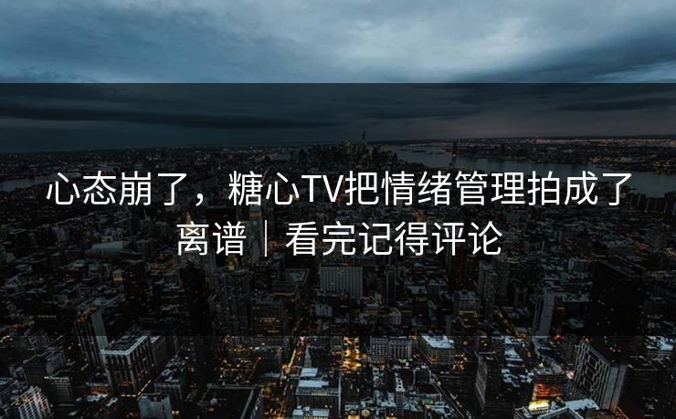 心态崩了，糖心TV把情绪管理拍成了离谱｜看完记得评论