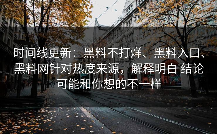 时间线更新：黑料不打烊、黑料入口、黑料网针对热度来源，解释明白 结论可能和你想的不一样