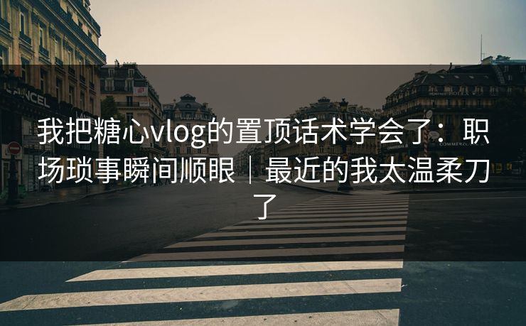 我把糖心vlog的置顶话术学会了：职场琐事瞬间顺眼｜最近的我太温柔刀了
