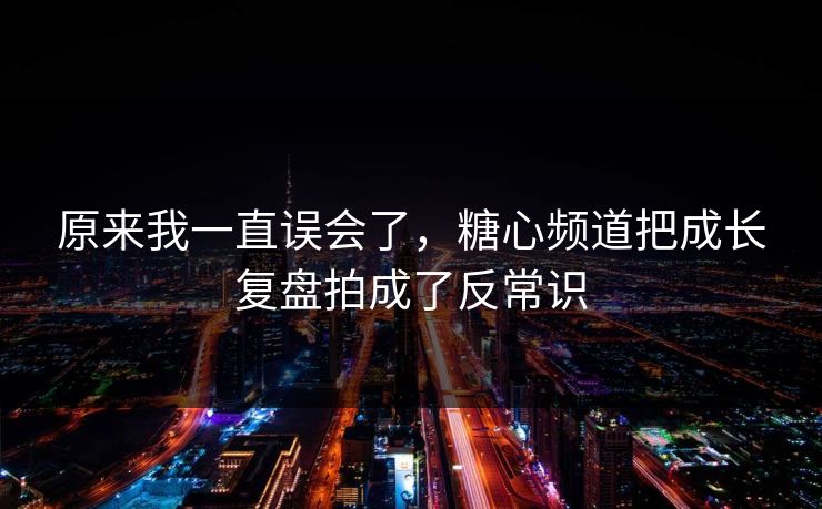 原来我一直误会了，糖心频道把成长复盘拍成了反常识