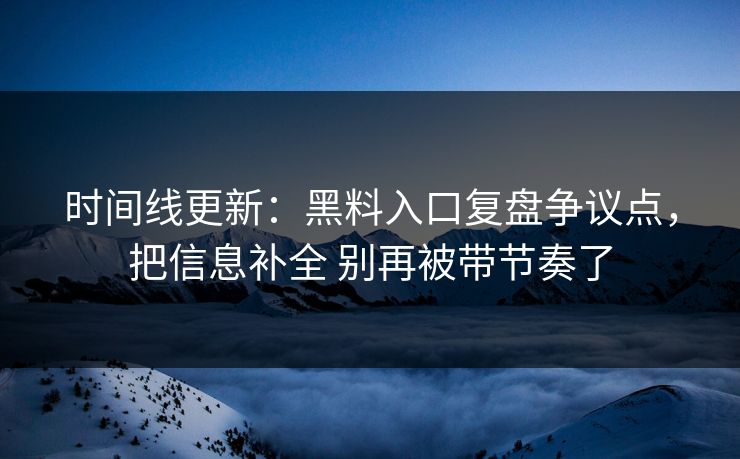 时间线更新：黑料入口复盘争议点，把信息补全 别再被带节奏了