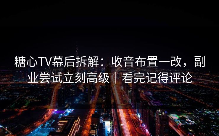 糖心TV幕后拆解：收音布置一改，副业尝试立刻高级｜看完记得评论
