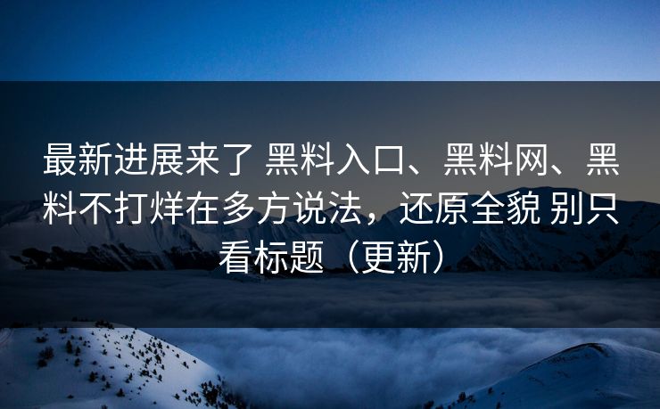 最新进展来了 黑料入口、黑料网、黑料不打烊在多方说法，还原全貌 别只看标题（更新）
