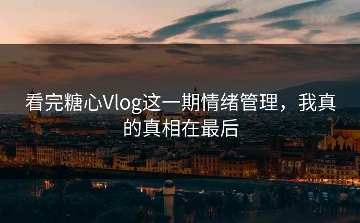 看完糖心Vlog这一期情绪管理，我真的真相在最后