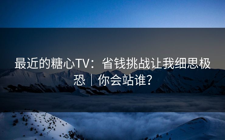 最近的糖心TV：省钱挑战让我细思极恐｜你会站谁？