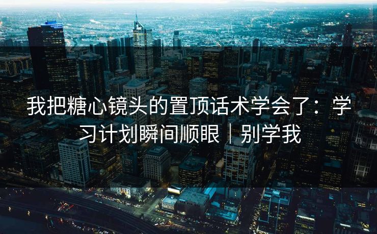 我把糖心镜头的置顶话术学会了：学习计划瞬间顺眼｜别学我