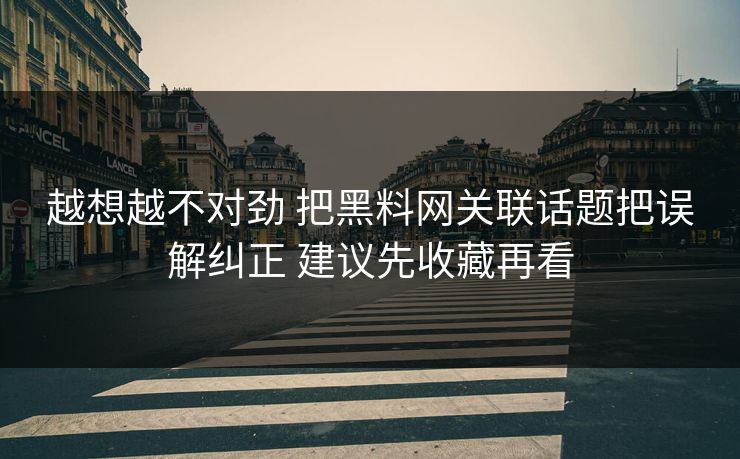 越想越不对劲 把黑料网关联话题把误解纠正 建议先收藏再看