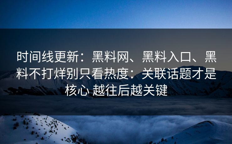 时间线更新：黑料网、黑料入口、黑料不打烊别只看热度：关联话题才是核心 越往后越关键