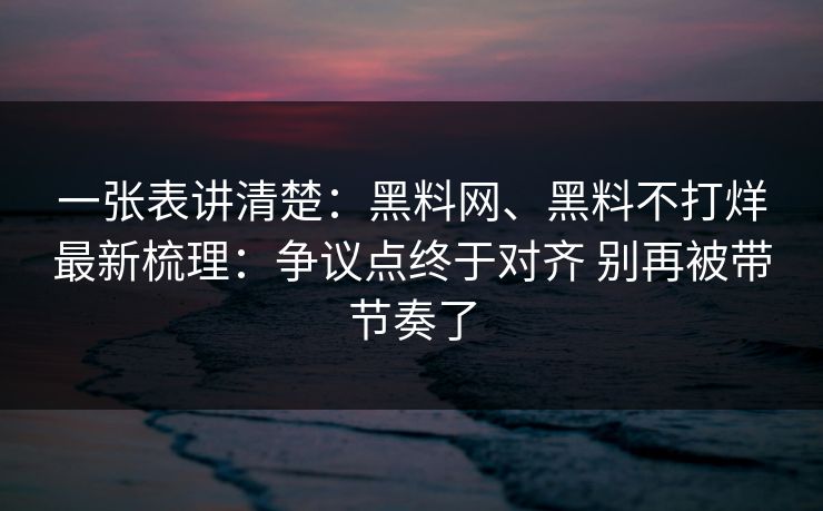一张表讲清楚：黑料网、黑料不打烊最新梳理：争议点终于对齐 别再被带节奏了