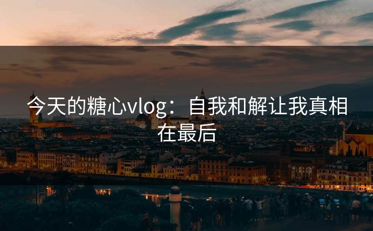 今天的糖心vlog：自我和解让我真相在最后