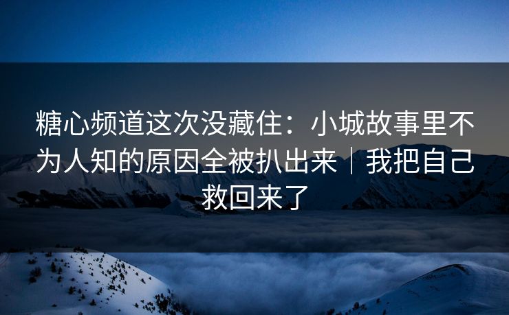 糖心频道这次没藏住：小城故事里不为人知的原因全被扒出来｜我把自己救回来了
