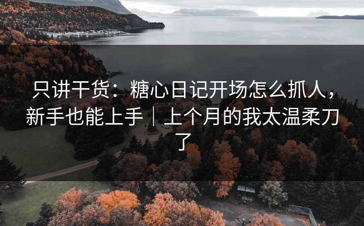 只讲干货：糖心日记开场怎么抓人，新手也能上手｜上个月的我太温柔刀了