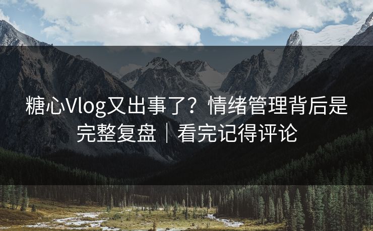 糖心Vlog又出事了？情绪管理背后是完整复盘｜看完记得评论