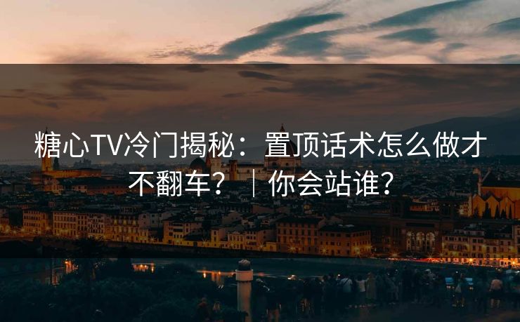 糖心TV冷门揭秘：置顶话术怎么做才不翻车？｜你会站谁？