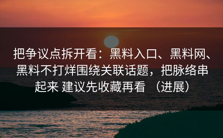 把争议点拆开看：黑料入口、黑料网、黑料不打烊围绕关联话题，把脉络串起来 建议先收藏再看 （进展）