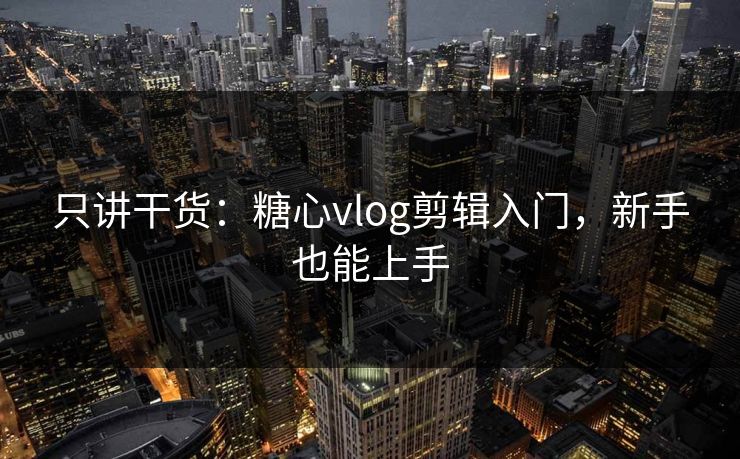 只讲干货：糖心vlog剪辑入门，新手也能上手