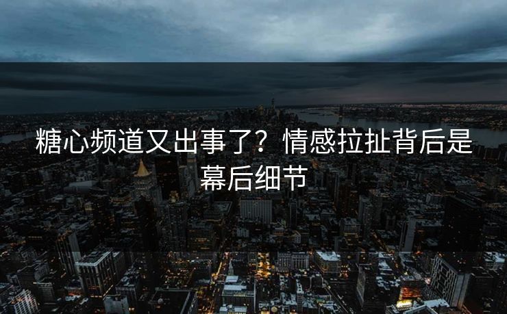 糖心频道又出事了？情感拉扯背后是幕后细节