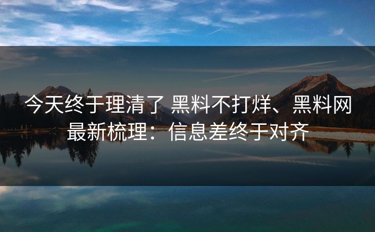 今天终于理清了 黑料不打烊、<strong>黑料网</strong>最新梳理：信息差终于对齐