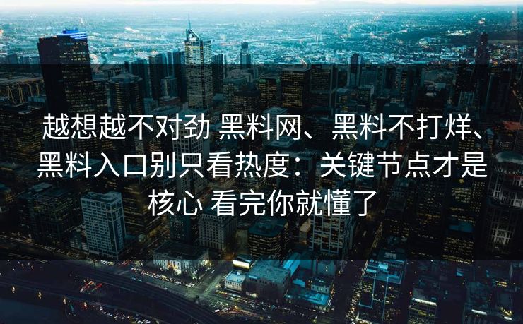 越想越不对劲 <strong>黑料网</strong>、黑料不打烊、黑料入口别只看热度：关键节点才是核心 看完你就懂了
