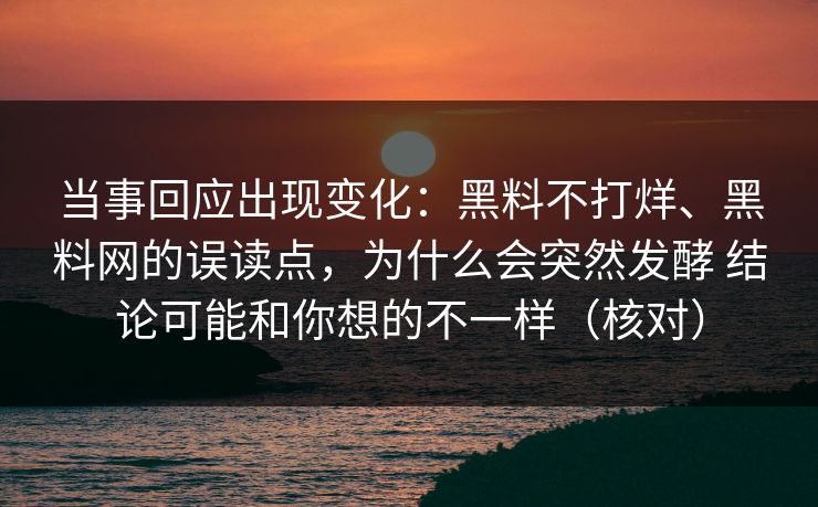 当事回应出现变化：黑料不打烊、<strong>黑料网</strong>的误读点，为什么会突然发酵 结论可能和你想的不一样（核对）