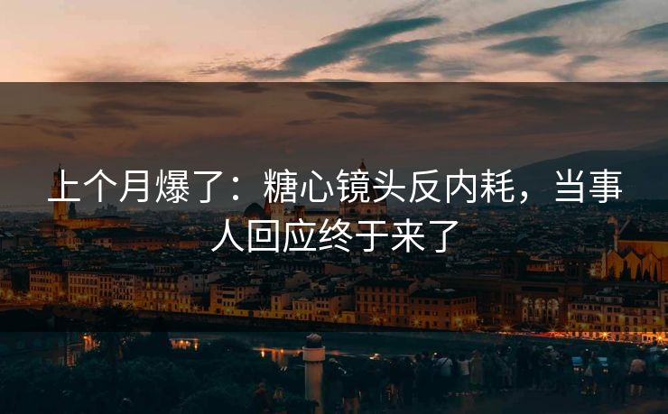 上个月爆了：糖心镜头反内耗，当事人回应终于来了