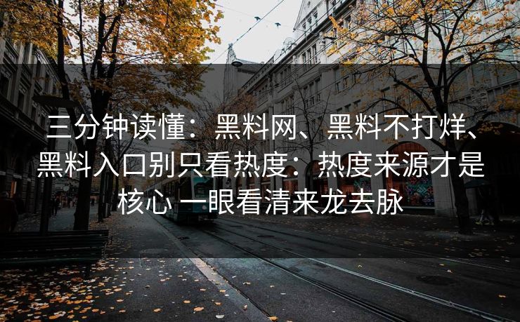 三分钟读懂：<strong>黑料网</strong>、黑料不打烊、黑料入口别只看热度：热度来源才是核心 一眼看清来龙去脉