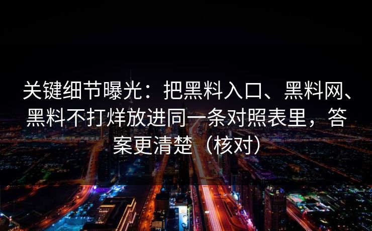 关键细节曝光：把黑料入口、<strong>黑料网</strong>、黑料不打烊放进同一条对照表里，答案更清楚（核对）