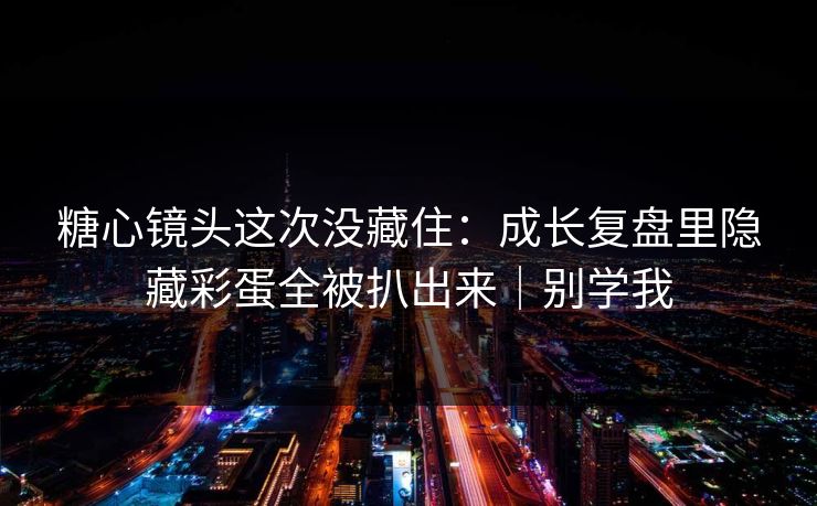 糖心镜头这次没藏住：成长复盘里隐藏彩蛋全被扒出来｜别学我