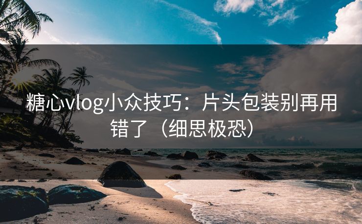 糖心vlog小众技巧：片头包装别再用错了（细思极恐）
