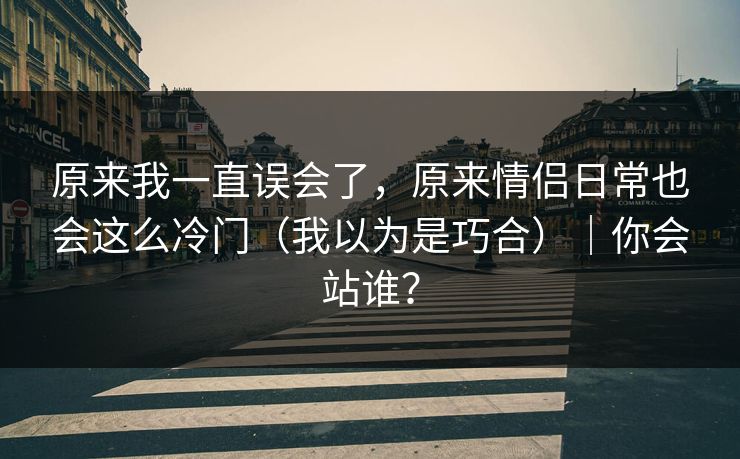 原来我一直误会了，原来情侣日常也会这么冷门（我以为是巧合）｜你会站谁？