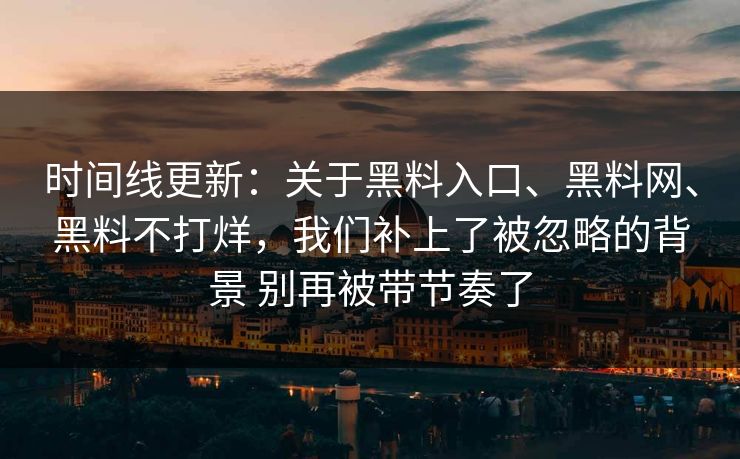 时间线更新：关于黑料入口、黑料网、黑料不打烊，我们补上了被忽略的背景 别再被带节奏了