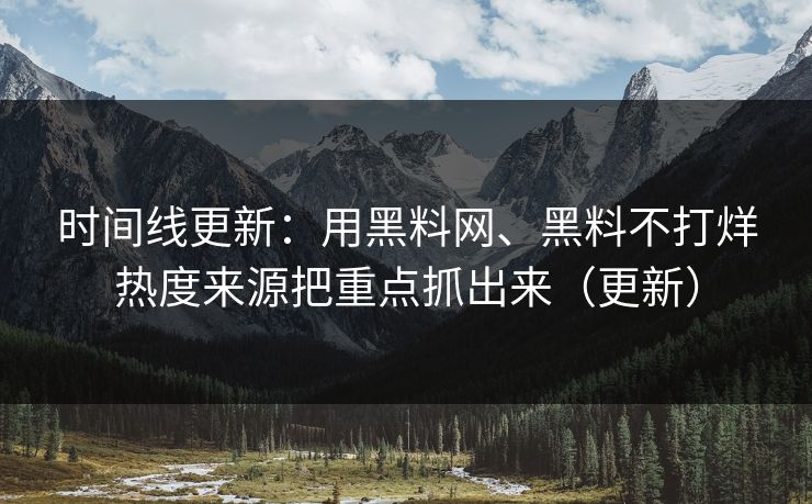 时间线更新：用黑料网、黑料不打烊热度来源把重点抓出来（更新）