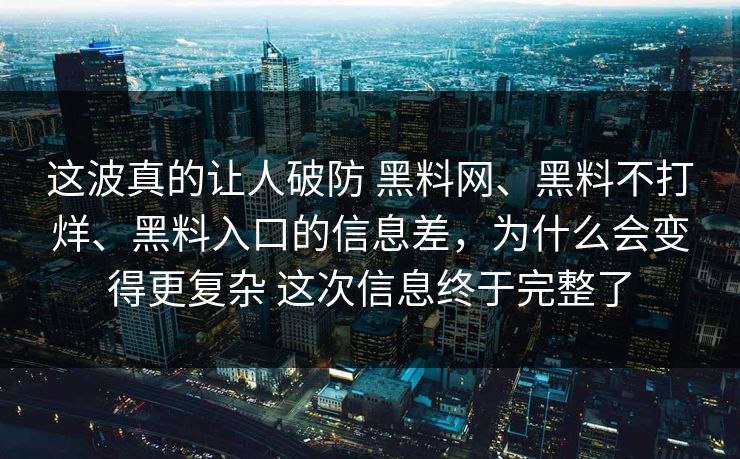 这波真的让人破防 黑料网、黑料不打烊、黑料入口的信息差，为什么会变得更复杂 这次信息终于完整了