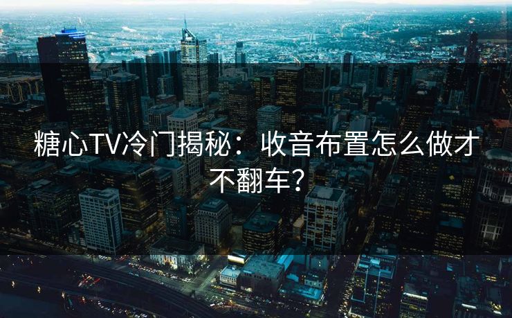 糖心TV冷门揭秘：收音布置怎么做才不翻车？