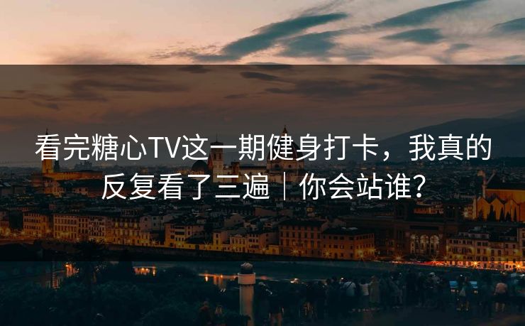 看完糖心TV这一期健身打卡，我真的反复看了三遍｜你会站谁？