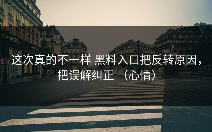 这次真的不一样 黑料入口把反转原因，把误解纠正 （心情）