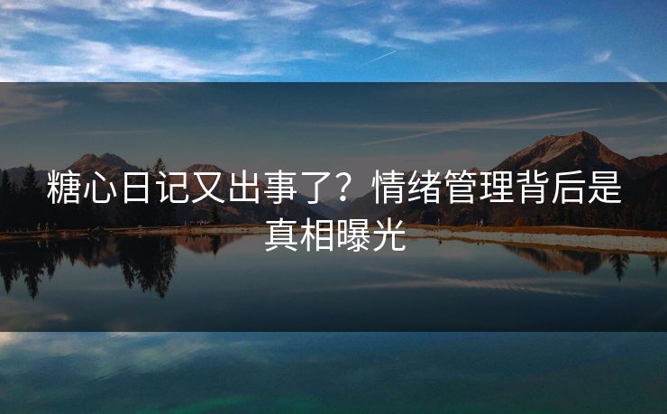 糖心日记又出事了？情绪管理背后是真相曝光